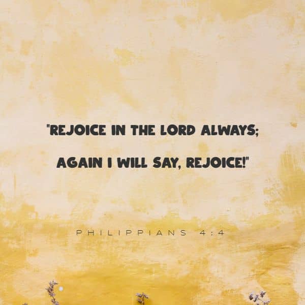 Rejoice in the Lord always; again I will say, rejoice